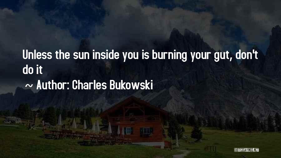 Charles Bukowski Quotes: Unless The Sun Inside You Is Burning Your Gut, Don't Do It