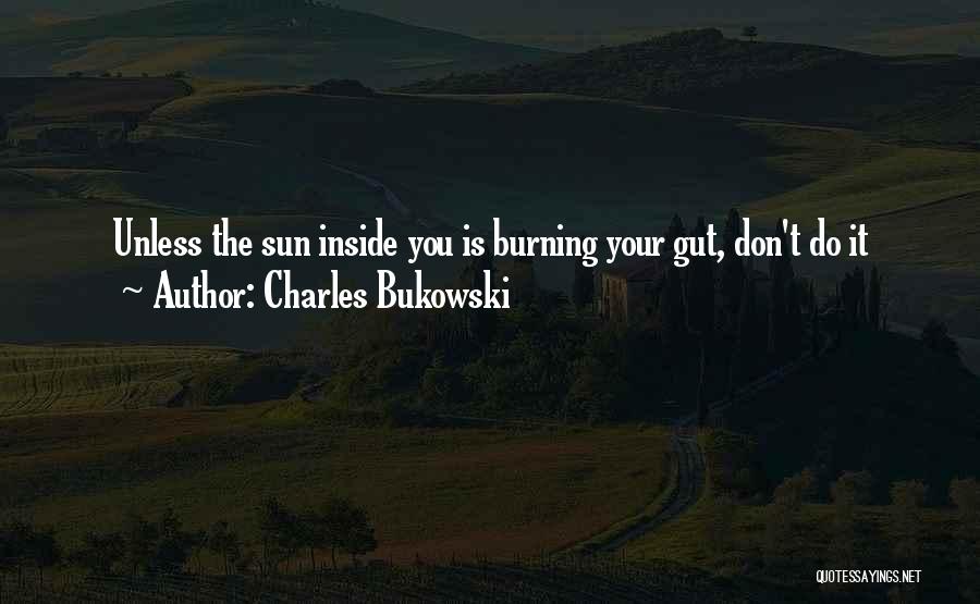 Charles Bukowski Quotes: Unless The Sun Inside You Is Burning Your Gut, Don't Do It
