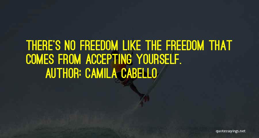 Camila Cabello Quotes: There's No Freedom Like The Freedom That Comes From Accepting Yourself.