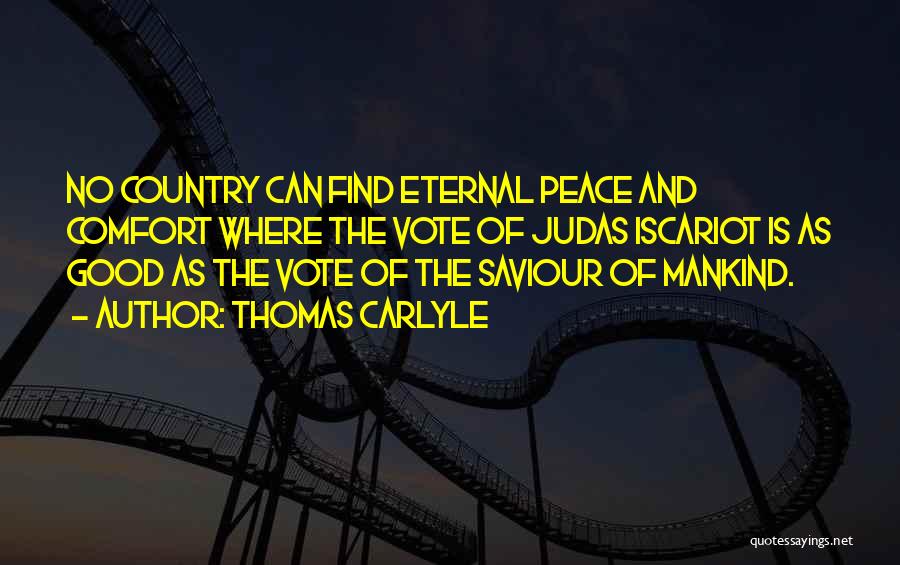 Thomas Carlyle Quotes: No Country Can Find Eternal Peace And Comfort Where The Vote Of Judas Iscariot Is As Good As The Vote