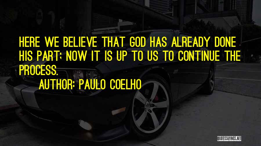 Paulo Coelho Quotes: Here We Believe That God Has Already Done His Part; Now It Is Up To Us To Continue The Process.
