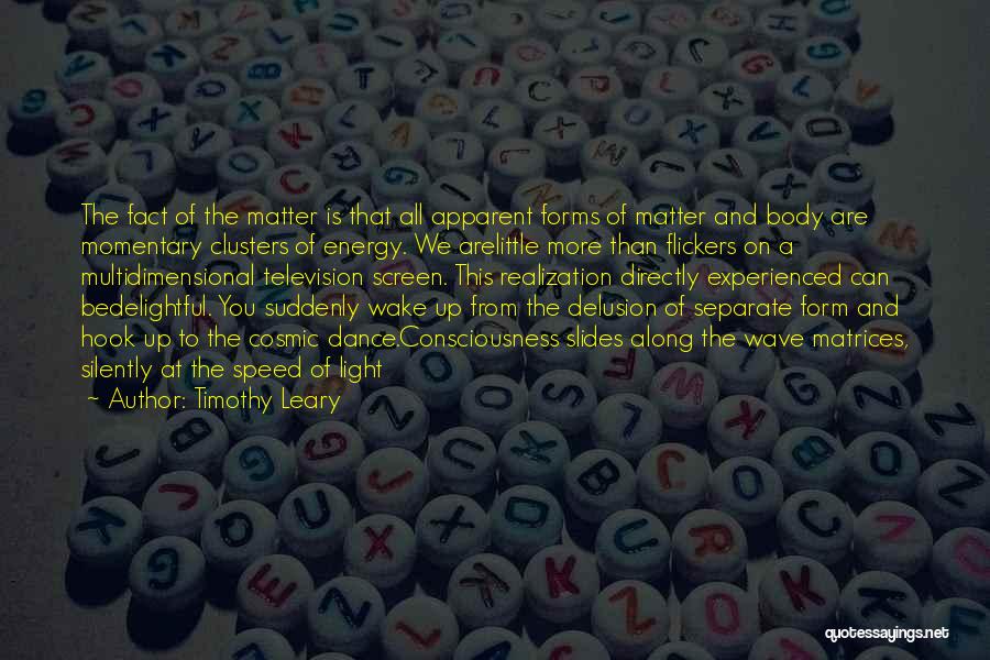 Timothy Leary Quotes: The Fact Of The Matter Is That All Apparent Forms Of Matter And Body Are Momentary Clusters Of Energy. We