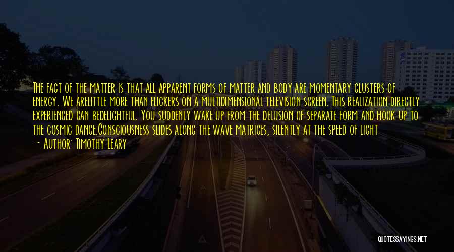 Timothy Leary Quotes: The Fact Of The Matter Is That All Apparent Forms Of Matter And Body Are Momentary Clusters Of Energy. We