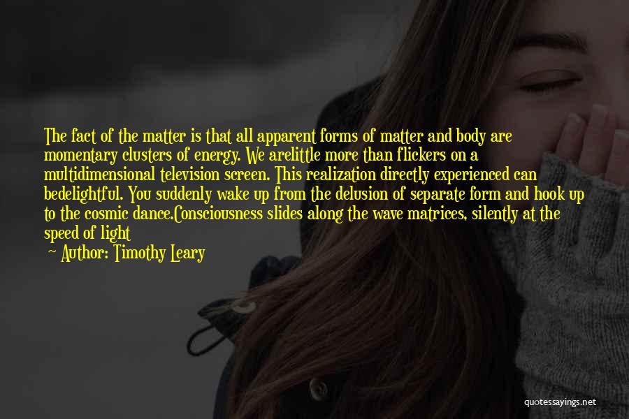 Timothy Leary Quotes: The Fact Of The Matter Is That All Apparent Forms Of Matter And Body Are Momentary Clusters Of Energy. We