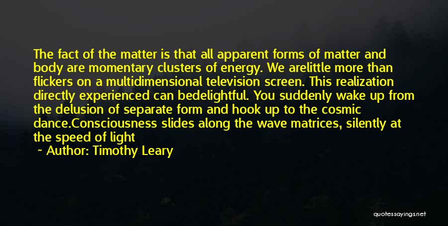 Timothy Leary Quotes: The Fact Of The Matter Is That All Apparent Forms Of Matter And Body Are Momentary Clusters Of Energy. We