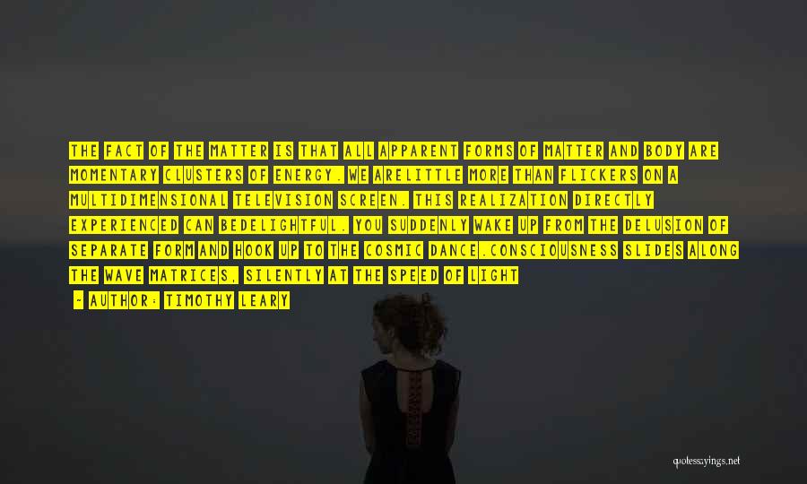 Timothy Leary Quotes: The Fact Of The Matter Is That All Apparent Forms Of Matter And Body Are Momentary Clusters Of Energy. We