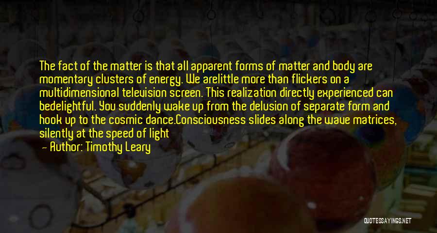 Timothy Leary Quotes: The Fact Of The Matter Is That All Apparent Forms Of Matter And Body Are Momentary Clusters Of Energy. We