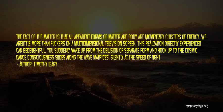 Timothy Leary Quotes: The Fact Of The Matter Is That All Apparent Forms Of Matter And Body Are Momentary Clusters Of Energy. We