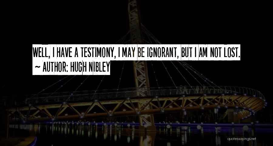 Hugh Nibley Quotes: Well, I Have A Testimony, I May Be Ignorant, But I Am Not Lost.