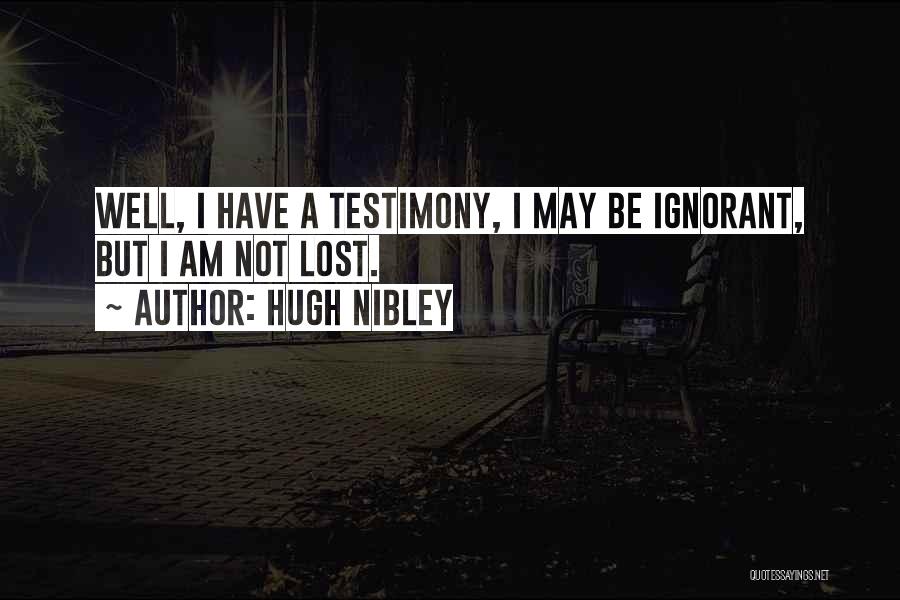 Hugh Nibley Quotes: Well, I Have A Testimony, I May Be Ignorant, But I Am Not Lost.