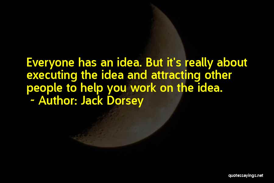 Jack Dorsey Quotes: Everyone Has An Idea. But It's Really About Executing The Idea And Attracting Other People To Help You Work On