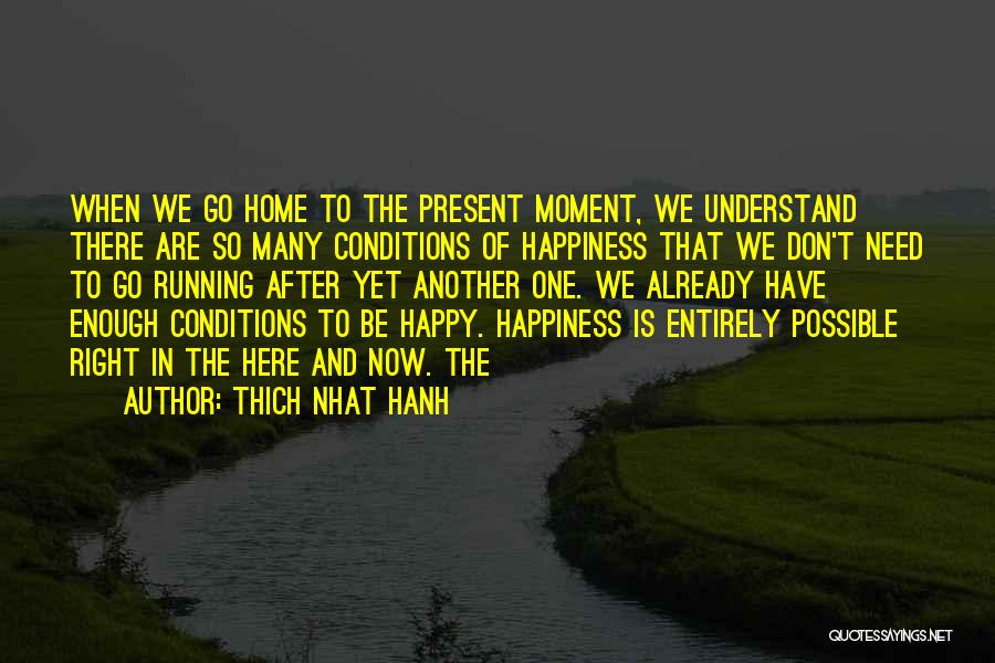 Thich Nhat Hanh Quotes: When We Go Home To The Present Moment, We Understand There Are So Many Conditions Of Happiness That We Don't