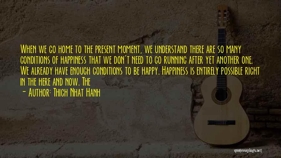 Thich Nhat Hanh Quotes: When We Go Home To The Present Moment, We Understand There Are So Many Conditions Of Happiness That We Don't