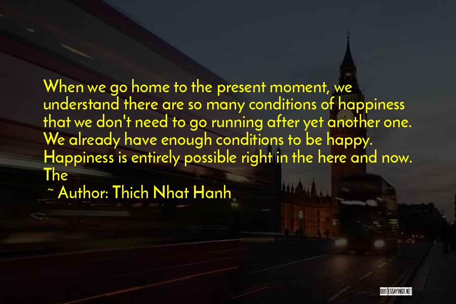 Thich Nhat Hanh Quotes: When We Go Home To The Present Moment, We Understand There Are So Many Conditions Of Happiness That We Don't