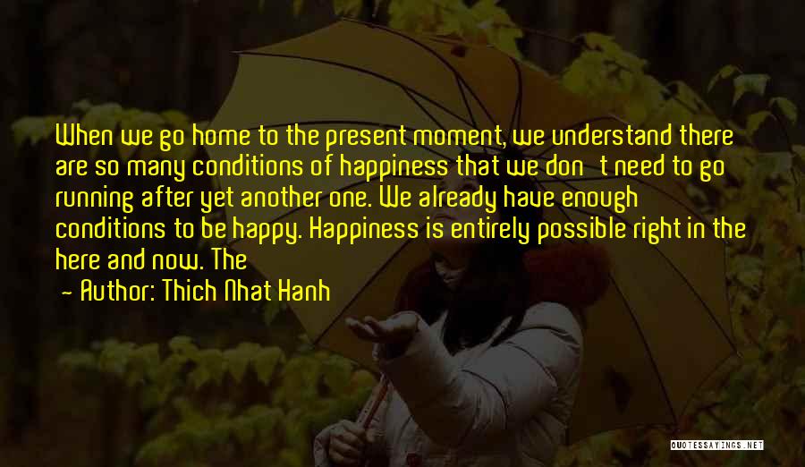 Thich Nhat Hanh Quotes: When We Go Home To The Present Moment, We Understand There Are So Many Conditions Of Happiness That We Don't