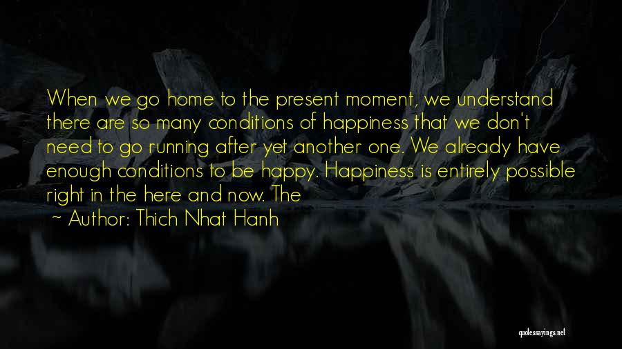 Thich Nhat Hanh Quotes: When We Go Home To The Present Moment, We Understand There Are So Many Conditions Of Happiness That We Don't