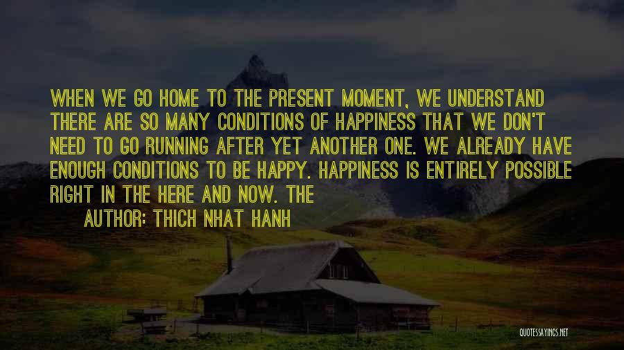 Thich Nhat Hanh Quotes: When We Go Home To The Present Moment, We Understand There Are So Many Conditions Of Happiness That We Don't