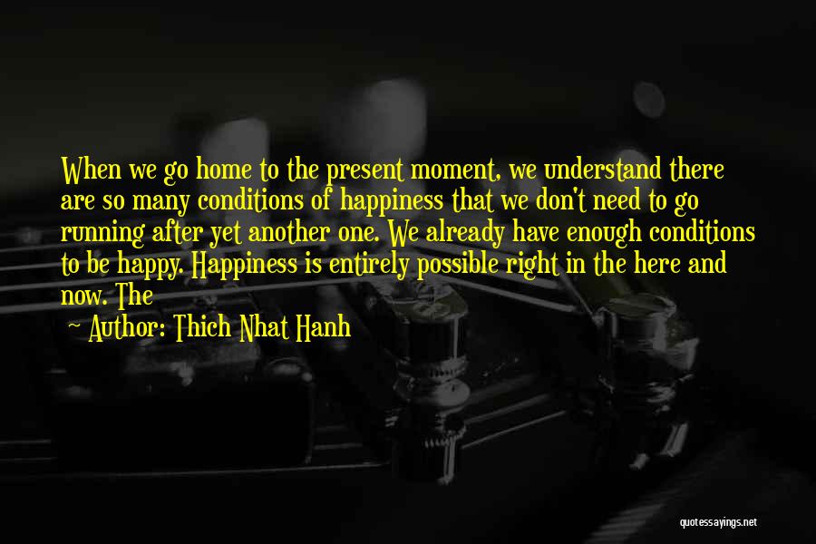 Thich Nhat Hanh Quotes: When We Go Home To The Present Moment, We Understand There Are So Many Conditions Of Happiness That We Don't