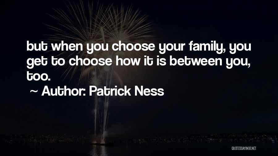 Patrick Ness Quotes: But When You Choose Your Family, You Get To Choose How It Is Between You, Too.