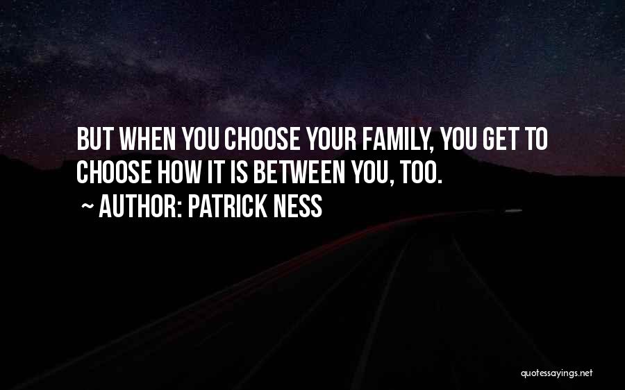 Patrick Ness Quotes: But When You Choose Your Family, You Get To Choose How It Is Between You, Too.