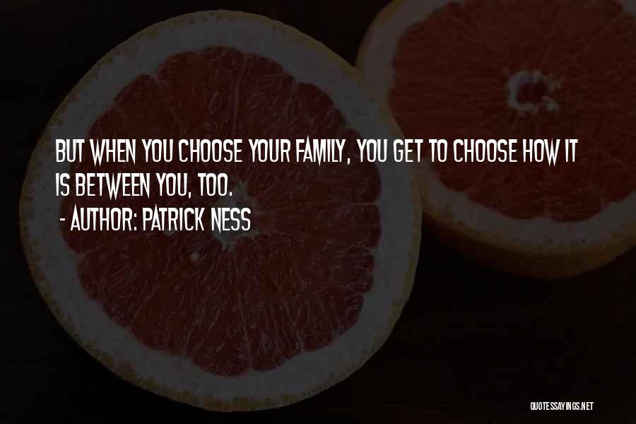 Patrick Ness Quotes: But When You Choose Your Family, You Get To Choose How It Is Between You, Too.