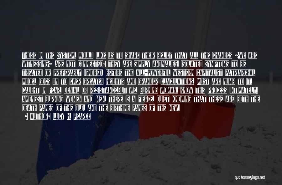 Lucy H. Pearce Quotes: Those In The System, Would Like Us To Share Their Belief That All The Changes [we Are Witnessing] Are Not