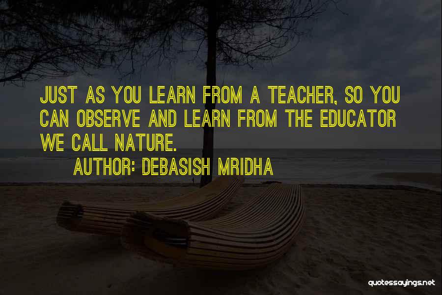 Debasish Mridha Quotes: Just As You Learn From A Teacher, So You Can Observe And Learn From The Educator We Call Nature.