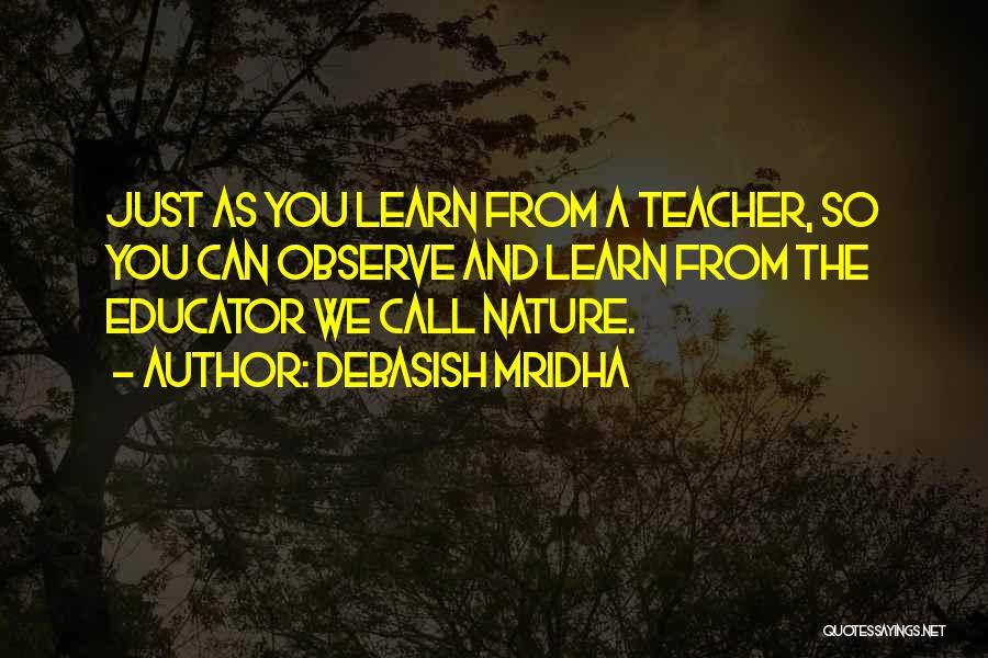 Debasish Mridha Quotes: Just As You Learn From A Teacher, So You Can Observe And Learn From The Educator We Call Nature.
