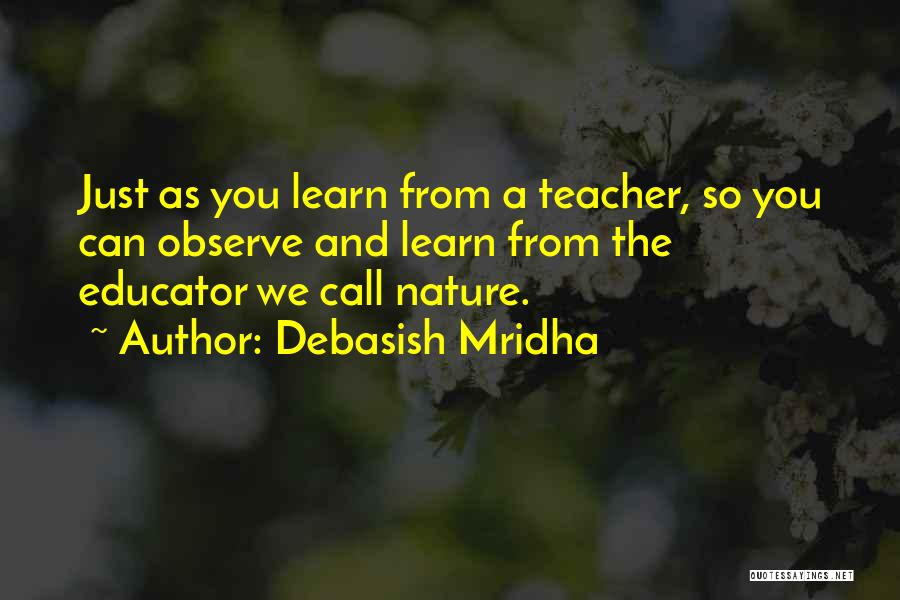 Debasish Mridha Quotes: Just As You Learn From A Teacher, So You Can Observe And Learn From The Educator We Call Nature.