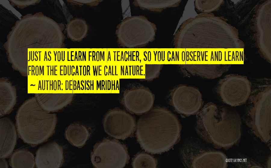 Debasish Mridha Quotes: Just As You Learn From A Teacher, So You Can Observe And Learn From The Educator We Call Nature.