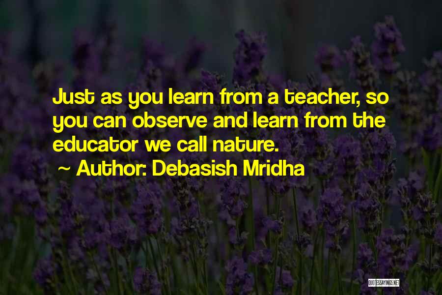 Debasish Mridha Quotes: Just As You Learn From A Teacher, So You Can Observe And Learn From The Educator We Call Nature.