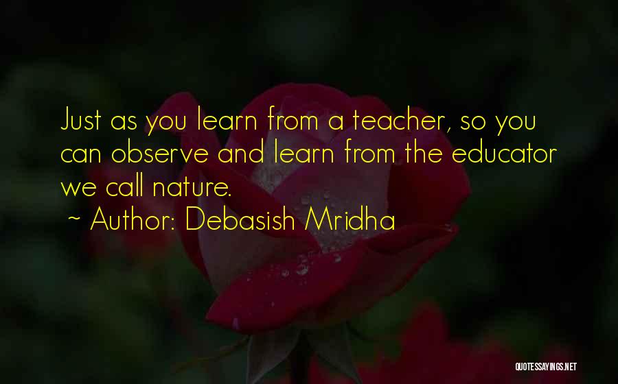 Debasish Mridha Quotes: Just As You Learn From A Teacher, So You Can Observe And Learn From The Educator We Call Nature.