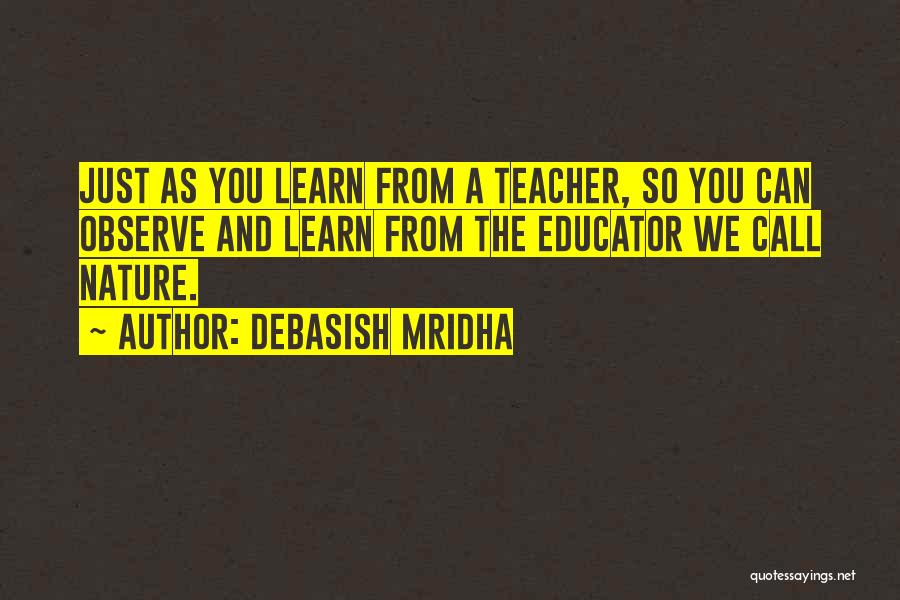 Debasish Mridha Quotes: Just As You Learn From A Teacher, So You Can Observe And Learn From The Educator We Call Nature.