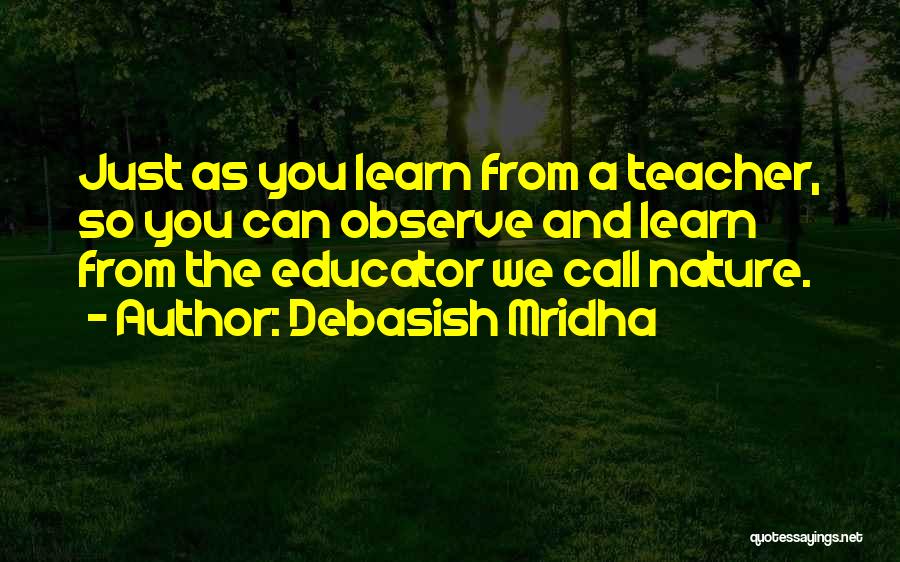 Debasish Mridha Quotes: Just As You Learn From A Teacher, So You Can Observe And Learn From The Educator We Call Nature.