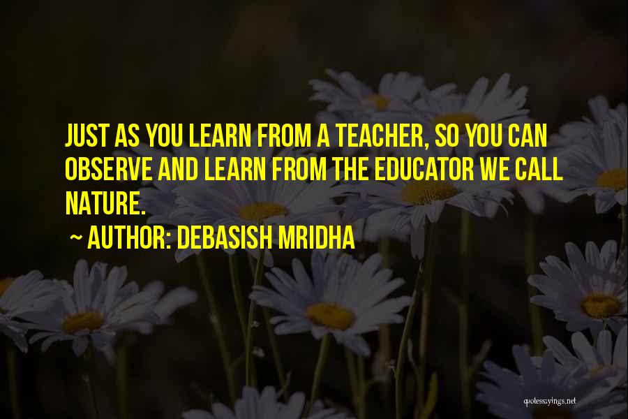 Debasish Mridha Quotes: Just As You Learn From A Teacher, So You Can Observe And Learn From The Educator We Call Nature.