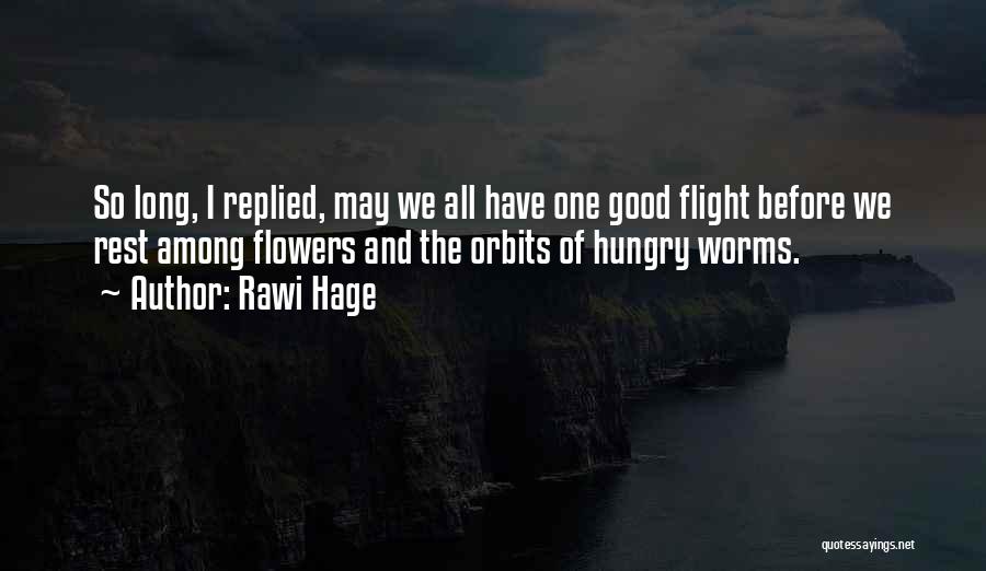 Rawi Hage Quotes: So Long, I Replied, May We All Have One Good Flight Before We Rest Among Flowers And The Orbits Of