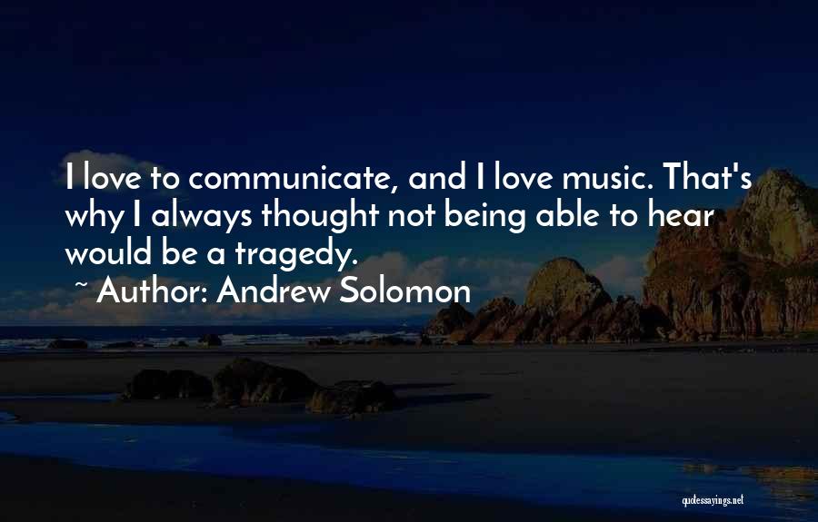 Andrew Solomon Quotes: I Love To Communicate, And I Love Music. That's Why I Always Thought Not Being Able To Hear Would Be