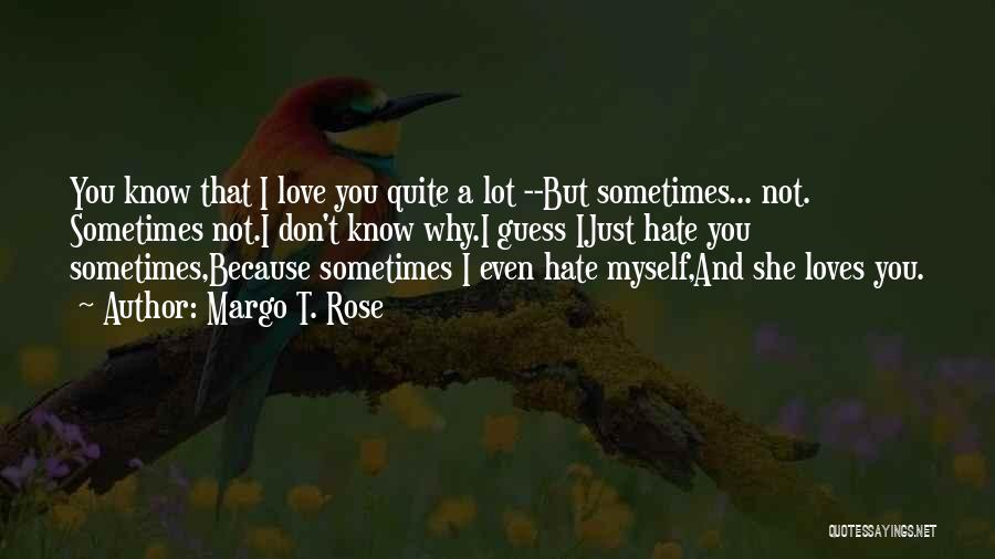 Margo T. Rose Quotes: You Know That I Love You Quite A Lot --but Sometimes... Not. Sometimes Not.i Don't Know Why.i Guess Ijust Hate