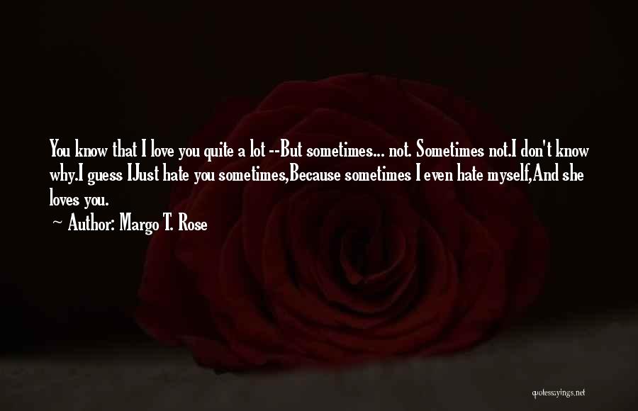 Margo T. Rose Quotes: You Know That I Love You Quite A Lot --but Sometimes... Not. Sometimes Not.i Don't Know Why.i Guess Ijust Hate