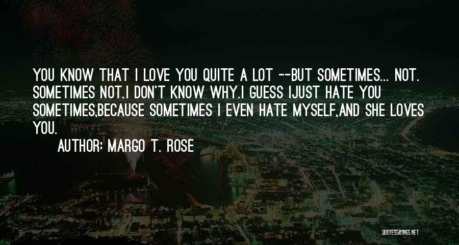 Margo T. Rose Quotes: You Know That I Love You Quite A Lot --but Sometimes... Not. Sometimes Not.i Don't Know Why.i Guess Ijust Hate