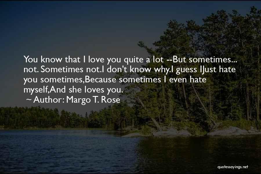 Margo T. Rose Quotes: You Know That I Love You Quite A Lot --but Sometimes... Not. Sometimes Not.i Don't Know Why.i Guess Ijust Hate