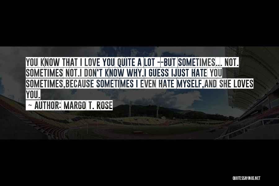 Margo T. Rose Quotes: You Know That I Love You Quite A Lot --but Sometimes... Not. Sometimes Not.i Don't Know Why.i Guess Ijust Hate