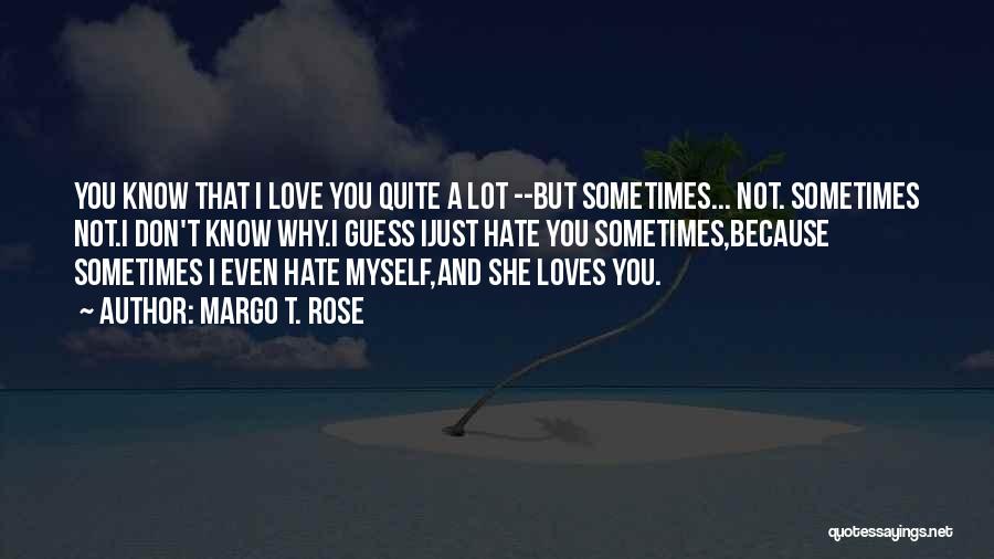 Margo T. Rose Quotes: You Know That I Love You Quite A Lot --but Sometimes... Not. Sometimes Not.i Don't Know Why.i Guess Ijust Hate