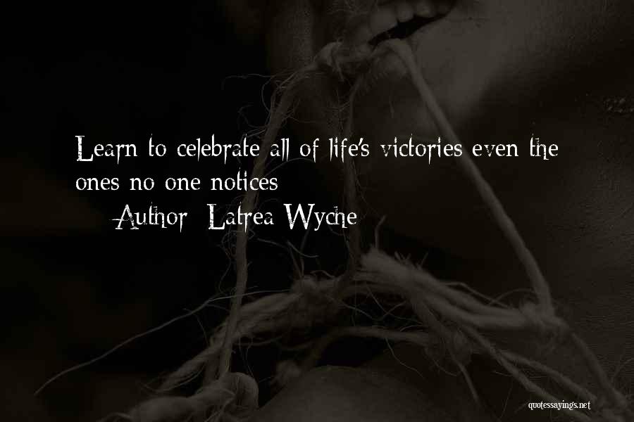 Latrea Wyche Quotes: Learn To Celebrate All Of Life's Victories Even The Ones No One Notices