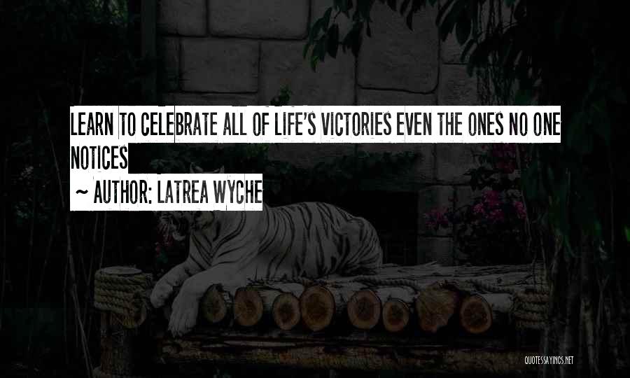 Latrea Wyche Quotes: Learn To Celebrate All Of Life's Victories Even The Ones No One Notices