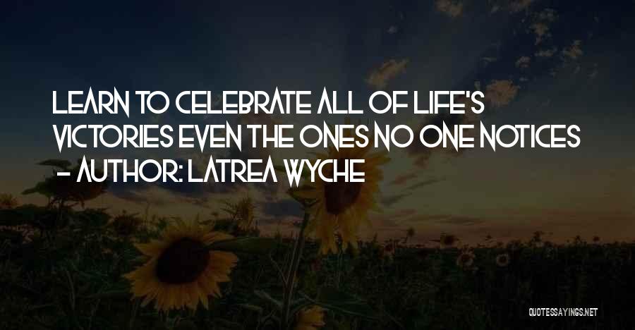 Latrea Wyche Quotes: Learn To Celebrate All Of Life's Victories Even The Ones No One Notices
