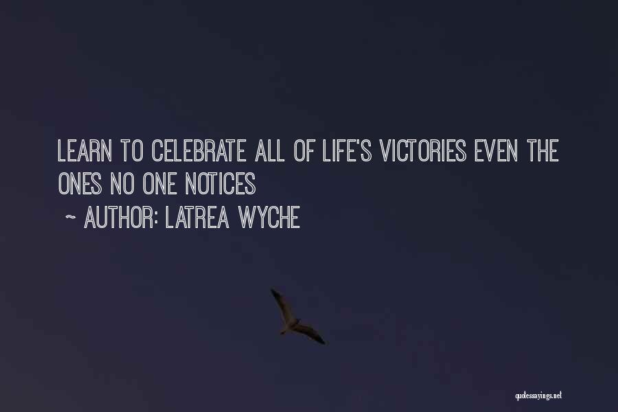Latrea Wyche Quotes: Learn To Celebrate All Of Life's Victories Even The Ones No One Notices