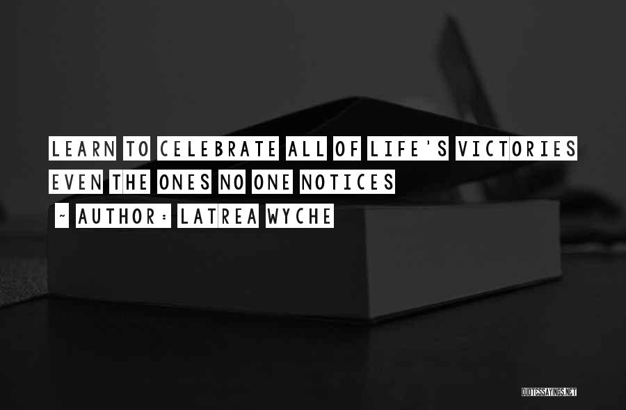 Latrea Wyche Quotes: Learn To Celebrate All Of Life's Victories Even The Ones No One Notices