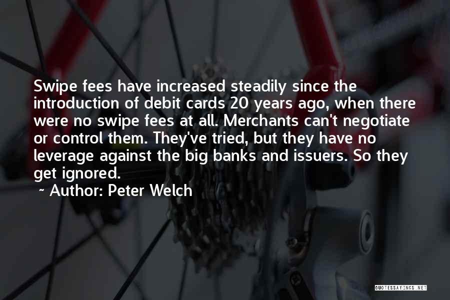 Peter Welch Quotes: Swipe Fees Have Increased Steadily Since The Introduction Of Debit Cards 20 Years Ago, When There Were No Swipe Fees