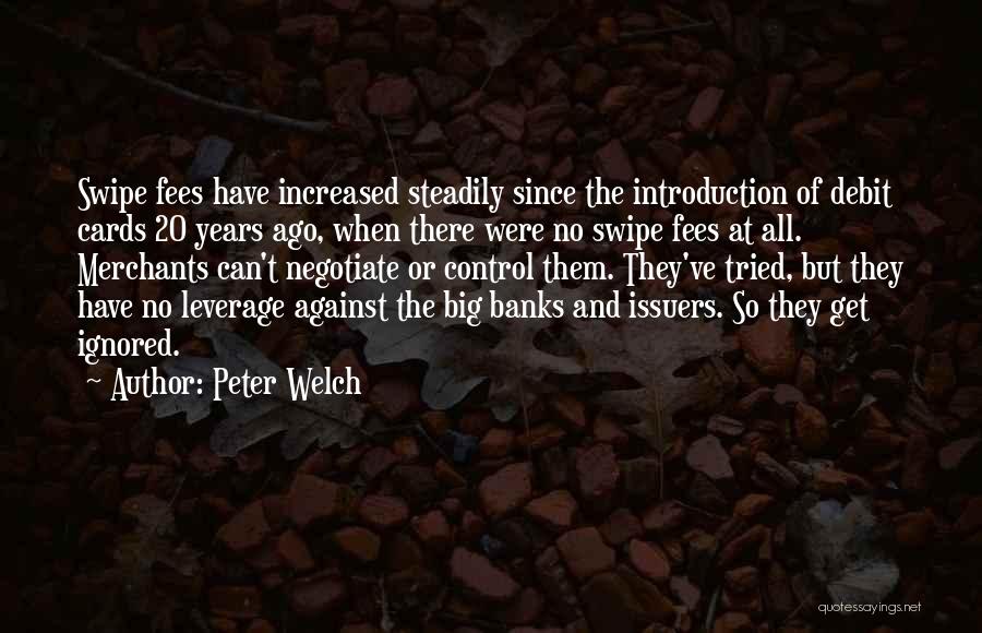 Peter Welch Quotes: Swipe Fees Have Increased Steadily Since The Introduction Of Debit Cards 20 Years Ago, When There Were No Swipe Fees